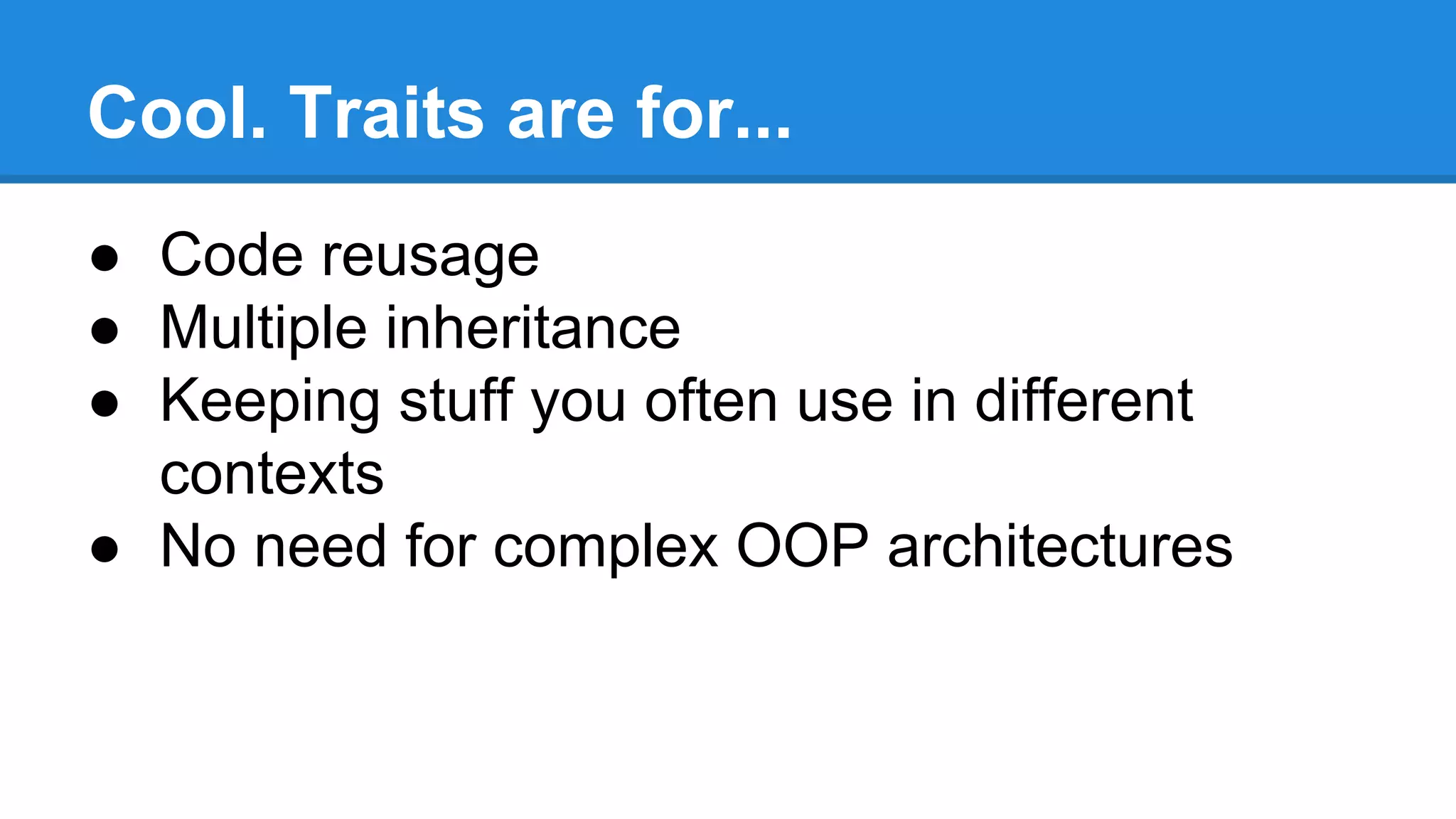 Cool. Traits are for...
● Code reusage
● Multiple inheritance
● Keeping stuff you often use in different
contexts
● No need for complex OOP architectures
 