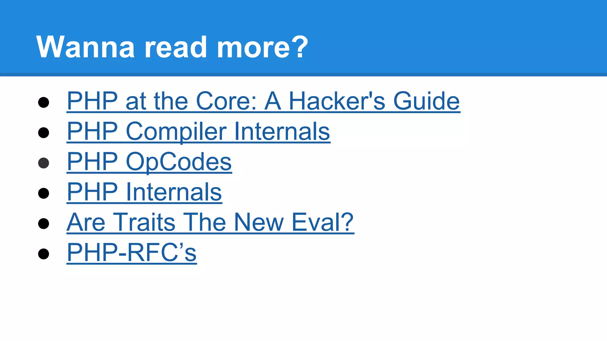 Wanna read more?
● PHP at the Core: A Hacker's Guide
● PHP Compiler Internals
● PHP OpCodes
● PHP Internals
● Are Traits The New Eval?
● PHP-RFC’s
 