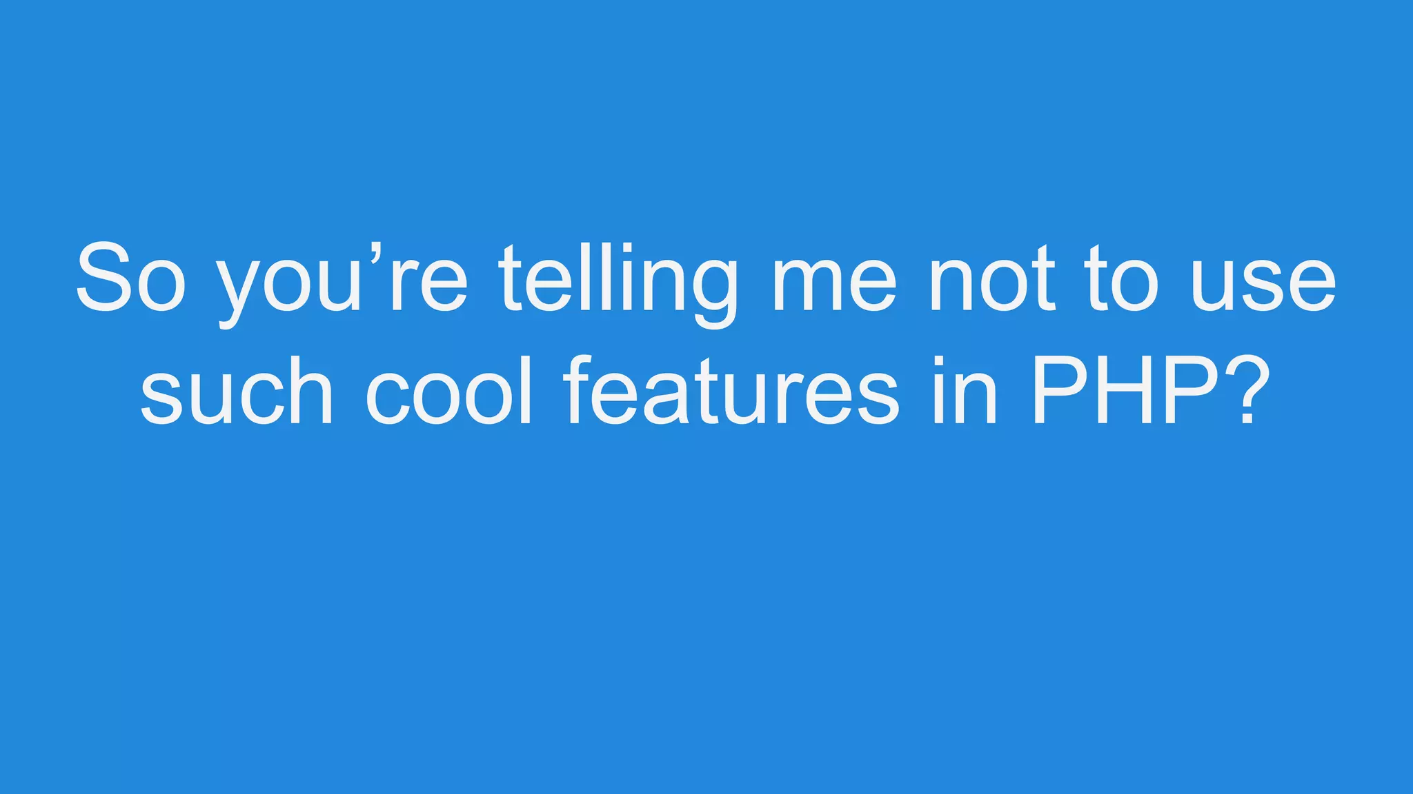 So you’re telling me not to use
such cool features in PHP?
 