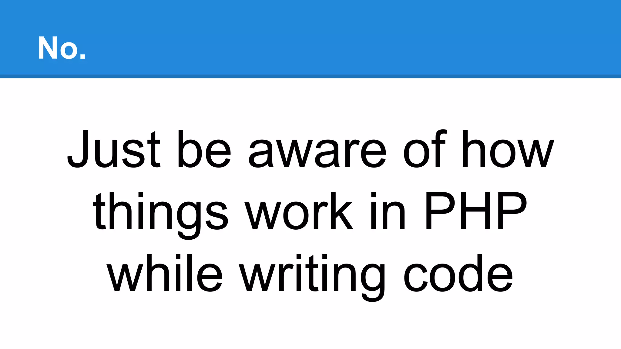 No.
Just be aware of how
things work in PHP
while writing code
 