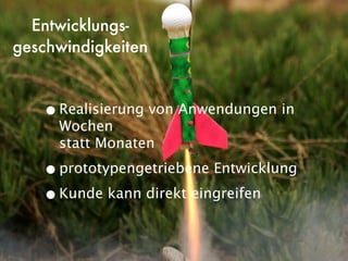 Entwicklungs-
geschwindigkeiten


   • Realisierung von Anwendungen in
     Wochen
     statt Monaten

   • prototypengetriebene Entwicklung
   • Kunde kann direkt eingreifen
 