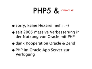 PHP5 &
• sorry, keine Hexerei mehr :-)
• seit 2005 massive Verbesserung in
  der Nutzung von Oracle mit PHP

• dank Kooperation Oracle & Zend
• PHP im Oracle App Server zur
  Verfügung
 