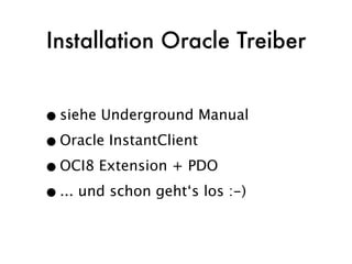 Installation Oracle Treiber


• siehe Underground Manual
• Oracle InstantClient
• OCI8 Extension + PDO
• ... und schon geht‘s los :-)
 