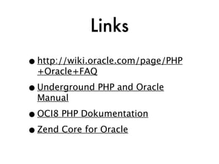 Links
• http://wiki.oracle.com/page/PHP
  +Oracle+FAQ

• Underground PHP and Oracle
  Manual

• OCI8 PHP Dokumentation
• Zend Core for Oracle
 