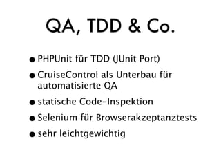 QA, TDD & Co.
• PHPUnit für TDD (JUnit Port)
• CruiseControl als Unterbau für
  automatisierte QA

• statische Code-Inspektion
• Selenium für Browserakzeptanztests
• sehr leichtgewichtig
 