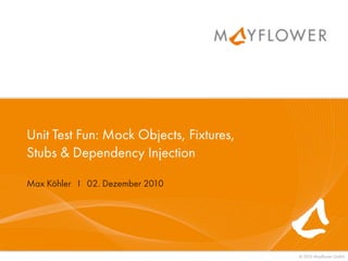 Unit Test Fun: Mock Objects, Fixtures,
Stubs & Dependency Injection

Max Köhler I 02. Dezember 2010




                                         © 2010 Mayﬂower GmbH
 