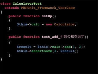 class CalculatorTest
  extends PHPUnit_Framework_TestCase
{
    public function setUp()
    {
        $this->calc = new Calculator;
    }

    public function test_add_           ()
    {
        $result = $this->calc->add(1, 2);
        $this->assertSame(3, $result);
    }
}
 