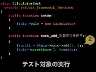 class CalculatorTest
  extends PHPUnit_Framework_TestCase
{
    public function setUp()
    {
        $this->calc = new Calculator;
    }

    public function test_add_           ()
    {
        $result = $this->calc->add(1, 2);
        $this->assertSame(3, $result);
    }
}
 