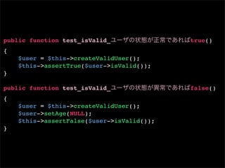 public function test_isValid_               true()
{
    $user = $this->createValidUser();
    $this->assertTrue($user->isValid());
}

public function test_isValid_               false()
{
    $user = $this->createValidUser();
    $user->setAge(NULL);
    $this->assertFalse($user->isValid());
}
 