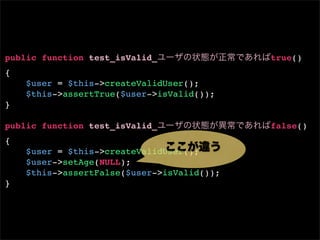 public function test_isValid_               true()
{
    $user = $this->createValidUser();
    $this->assertTrue($user->isValid());
}

public function test_isValid_               false()
{
    $user = $this->createValidUser();
    $user->setAge(NULL);
    $this->assertFalse($user->isValid());
}
 
