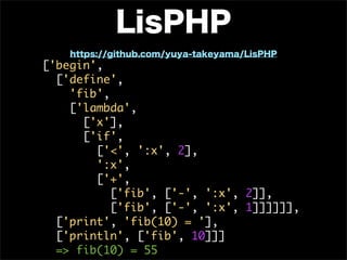 ['begin',
	 	 ['define',
	 	 	 	 'fib',
	 	 	 	 ['lambda',
	 	 	 	 	 	 ['x'],
	 	 	 	 	 	 ['if',
	 	 	 	 	 	 	 	 ['<',	 ':x',	 2],
	 	 	 	 	 	 	 	 ':x',
	 	 	 	 	 	 	 	 ['+',
	 	 	 	 	 	 	 	 	 	 ['fib',	 ['-',	 ':x',	 2]],
	 	 	 	 	 	 	 	 	 	 ['fib',	 ['-',	 ':x',	 1]]]]]],
	 	 ['print',	 'fib(10)	 =	 '],
	 	 ['println',	 ['fib',	 10]]]
	 	 =>	 fib(10)	 =	 55
 