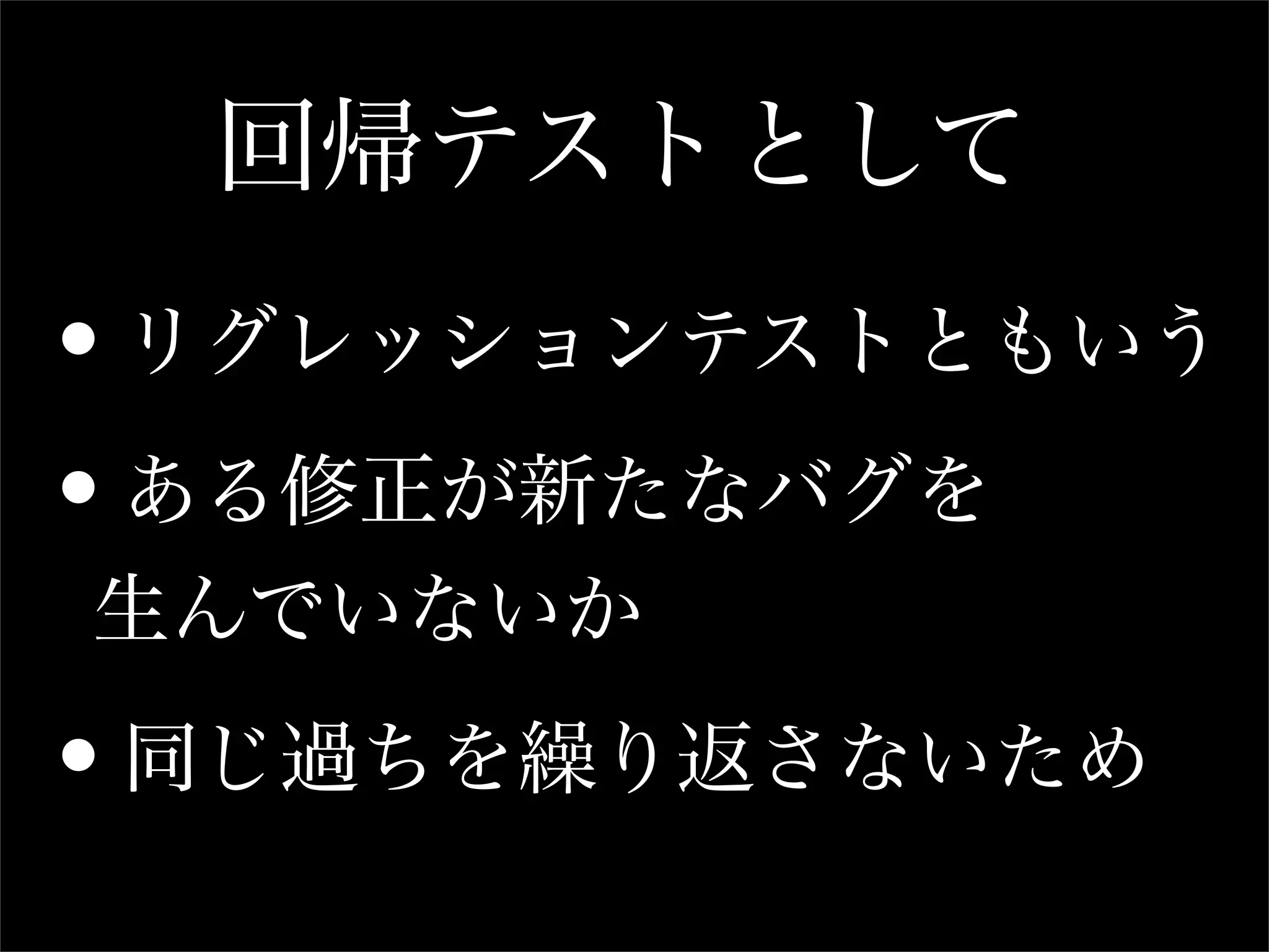 回帰テストとして

•リグレッションテストともいう

•ある修正が新たなバグを
生んでいないか

•同じ過ちを繰り返さないため
 