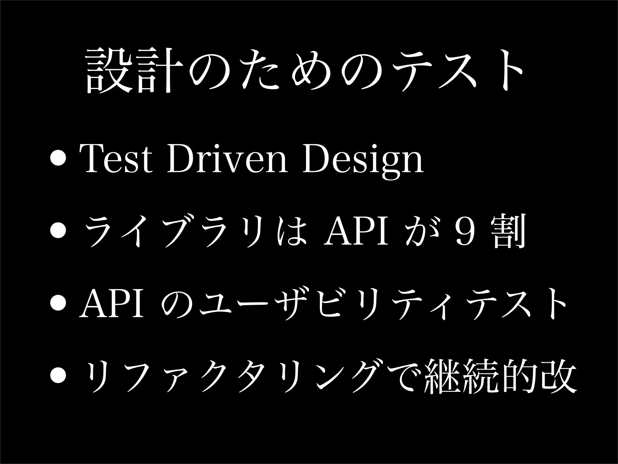 設計のためのテスト
•Test Driven Design

• ライブラリは API が 9 割

• API のユーザビリティテスト

• リファクタリングで継続的改
 