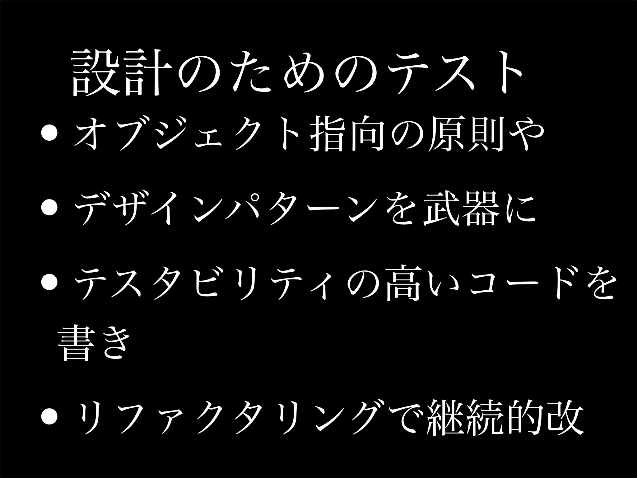 設計のためのテスト
•オブジェクト指向の原則や

•デザインパターンを武器に

•テスタビリティの高いコードを
書き

•リファクタリングで継続的改
 