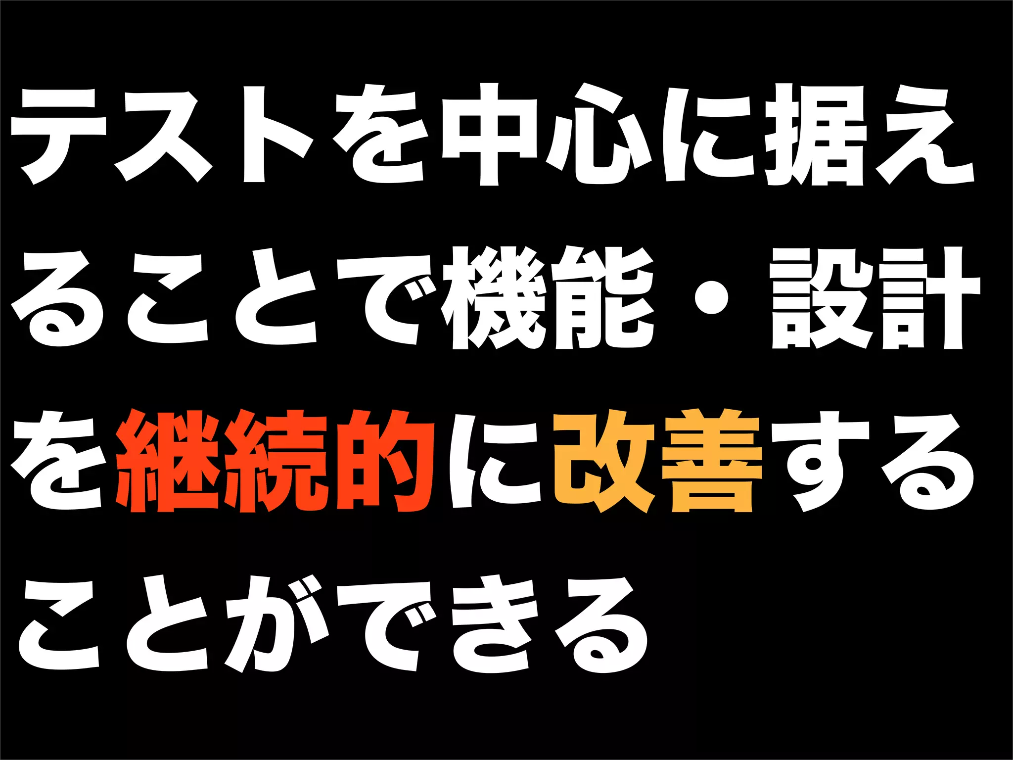 テストを中心に据え
ることで機能・設計
を継続的に改善する
ことができる
 