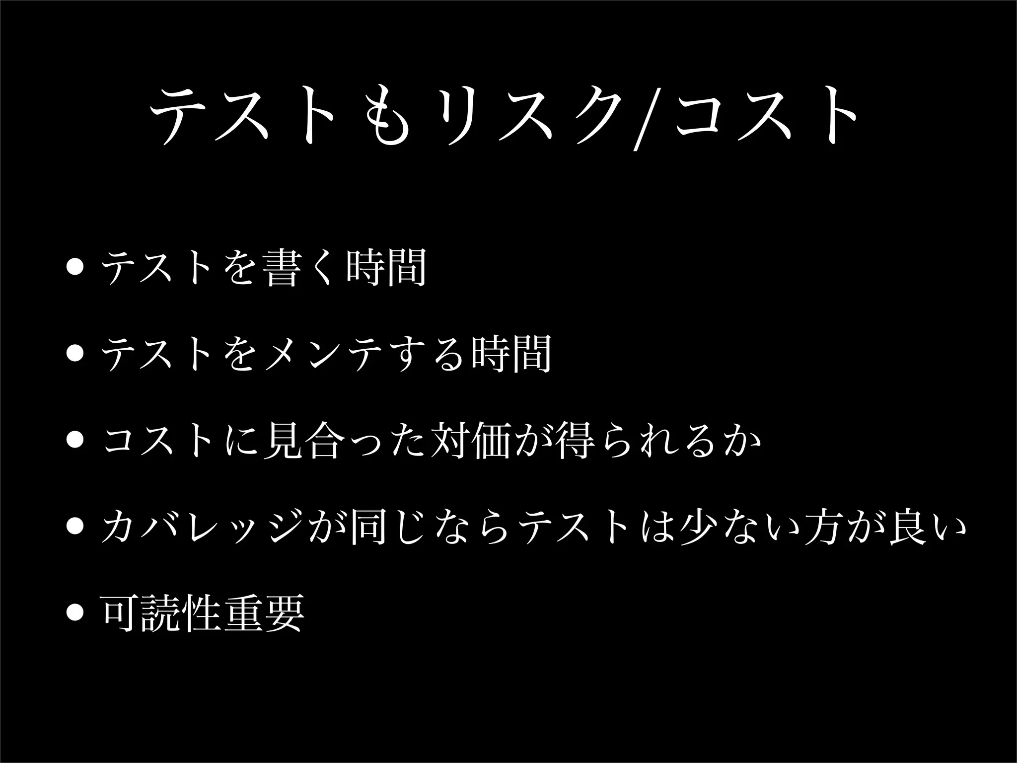 テストもリスク/コスト

•テストを書く時間
•テストをメンテする時間
•コストに見合った対価が得られるか
•カバレッジが同じならテストは少ない方が良い
•可読性重要
 
