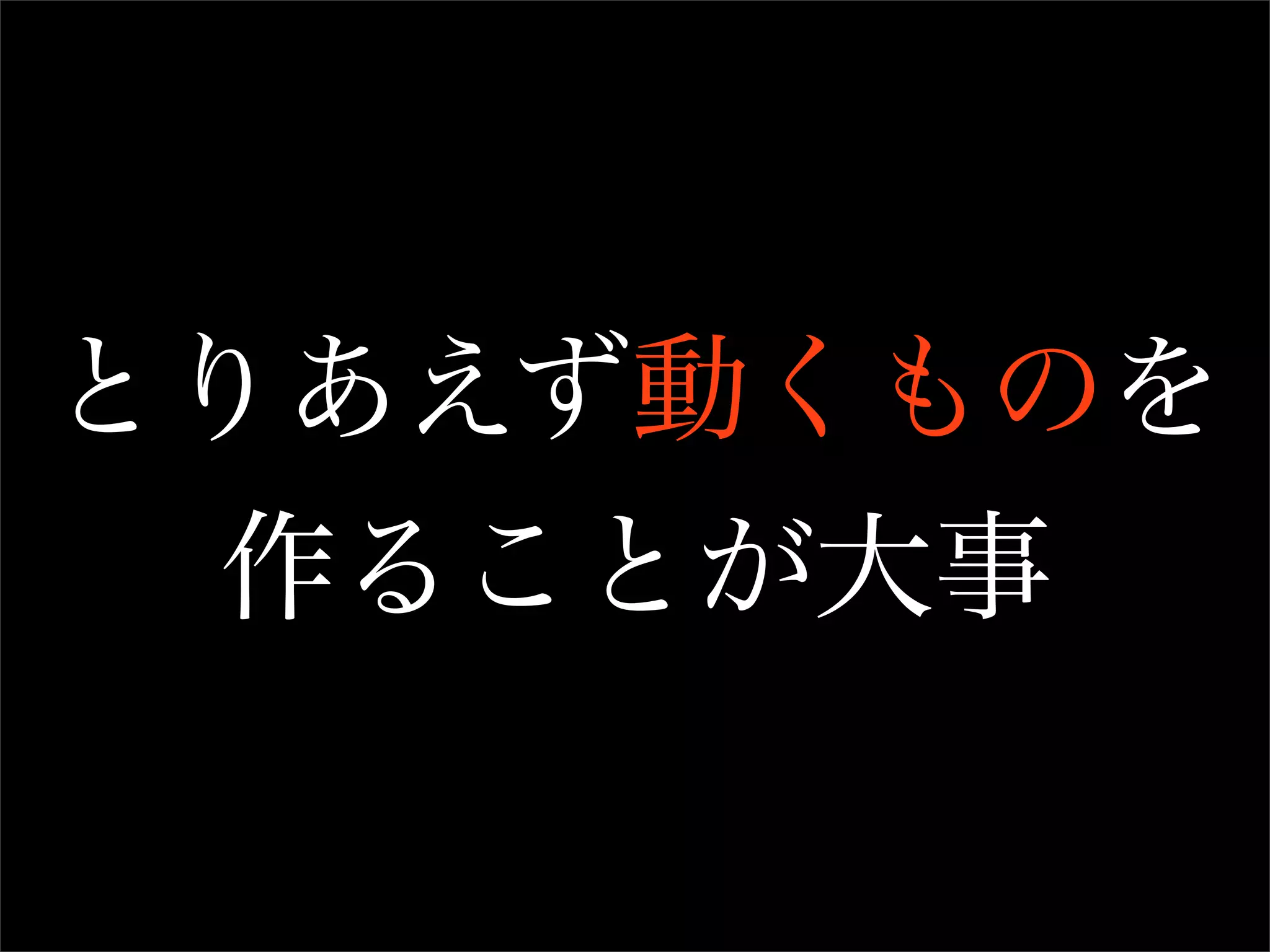 とりあえず動くものを
 作ることが大事
 