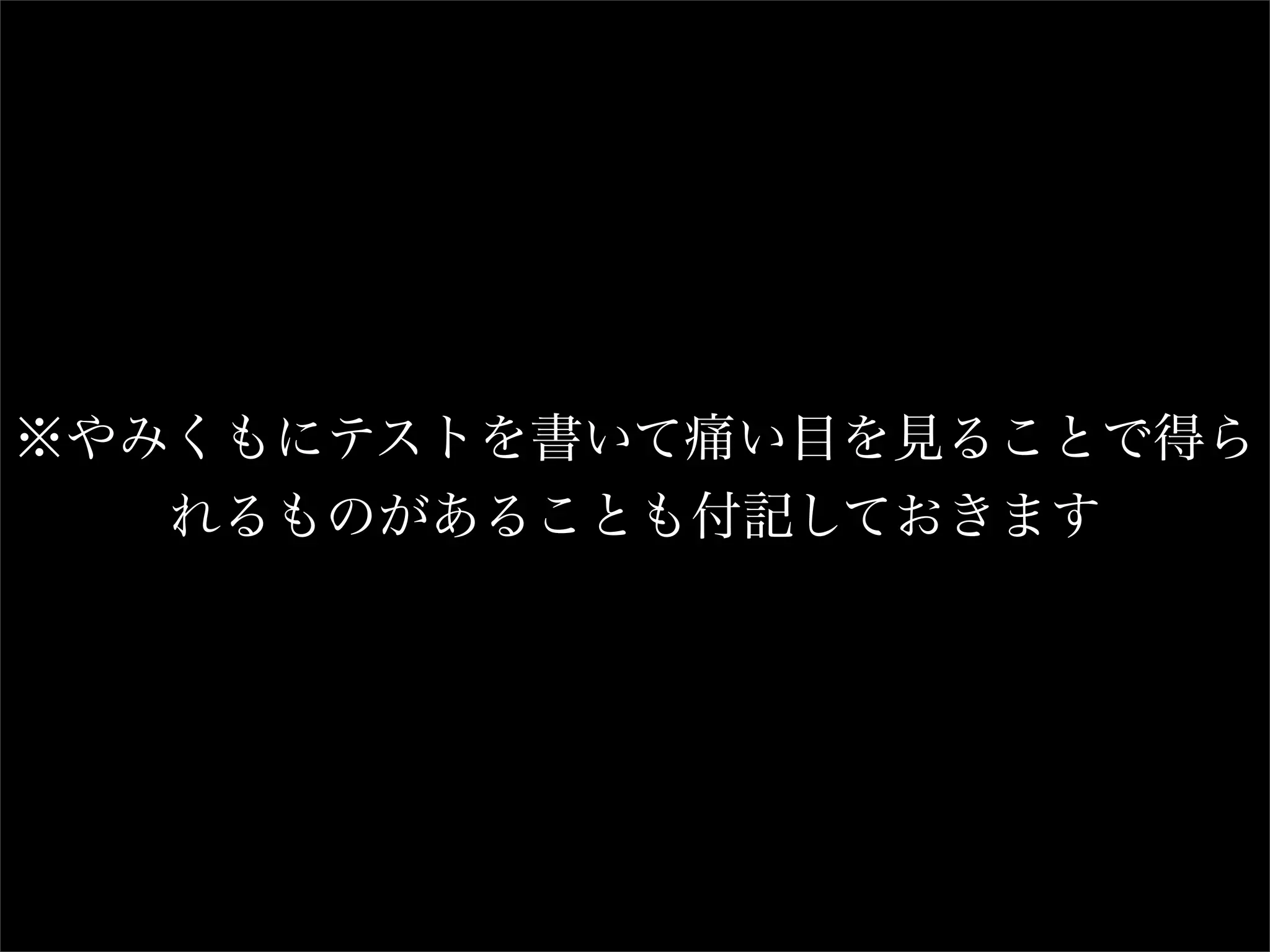 ※やみくもにテストを書いて痛い目を見ることで得ら
   れるものがあることも付記しておきます
 