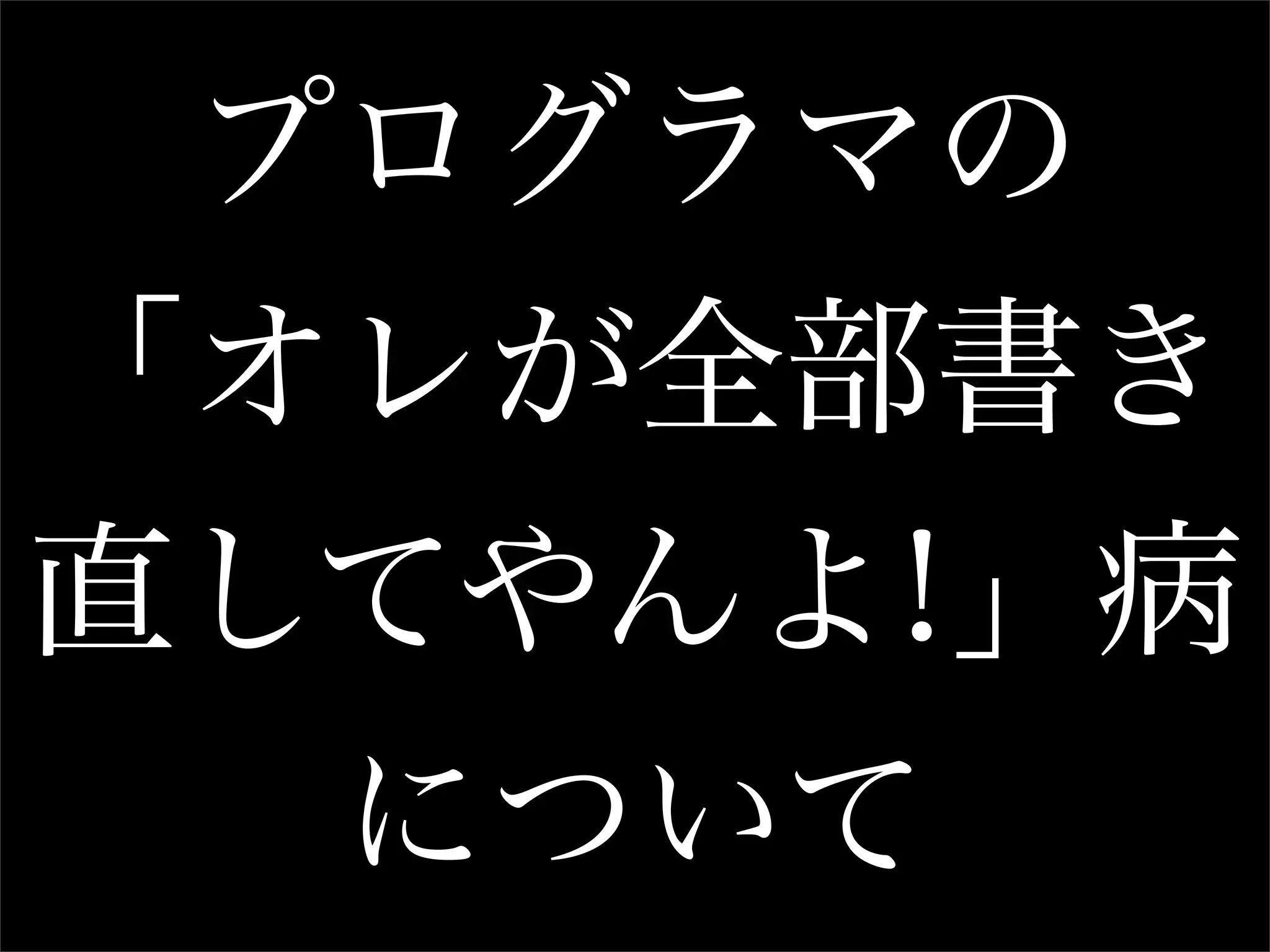 プログラマの
「オレが全部書き
直してやんよ!」病
  について
 