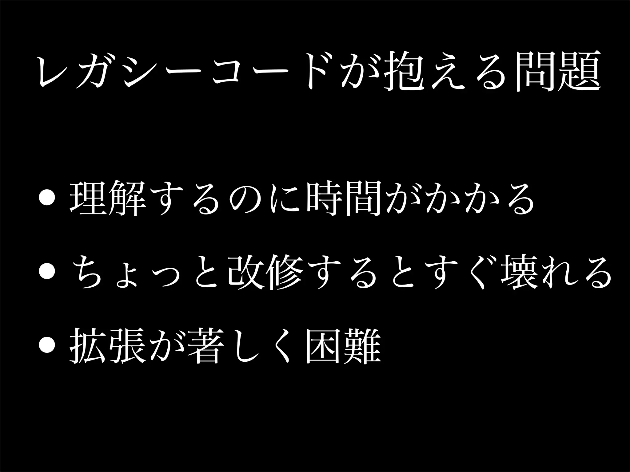レガシーコードが抱える問題


•理解するのに時間がかかる

•ちょっと改修するとすぐ壊れる

•拡張が著しく困難
 
