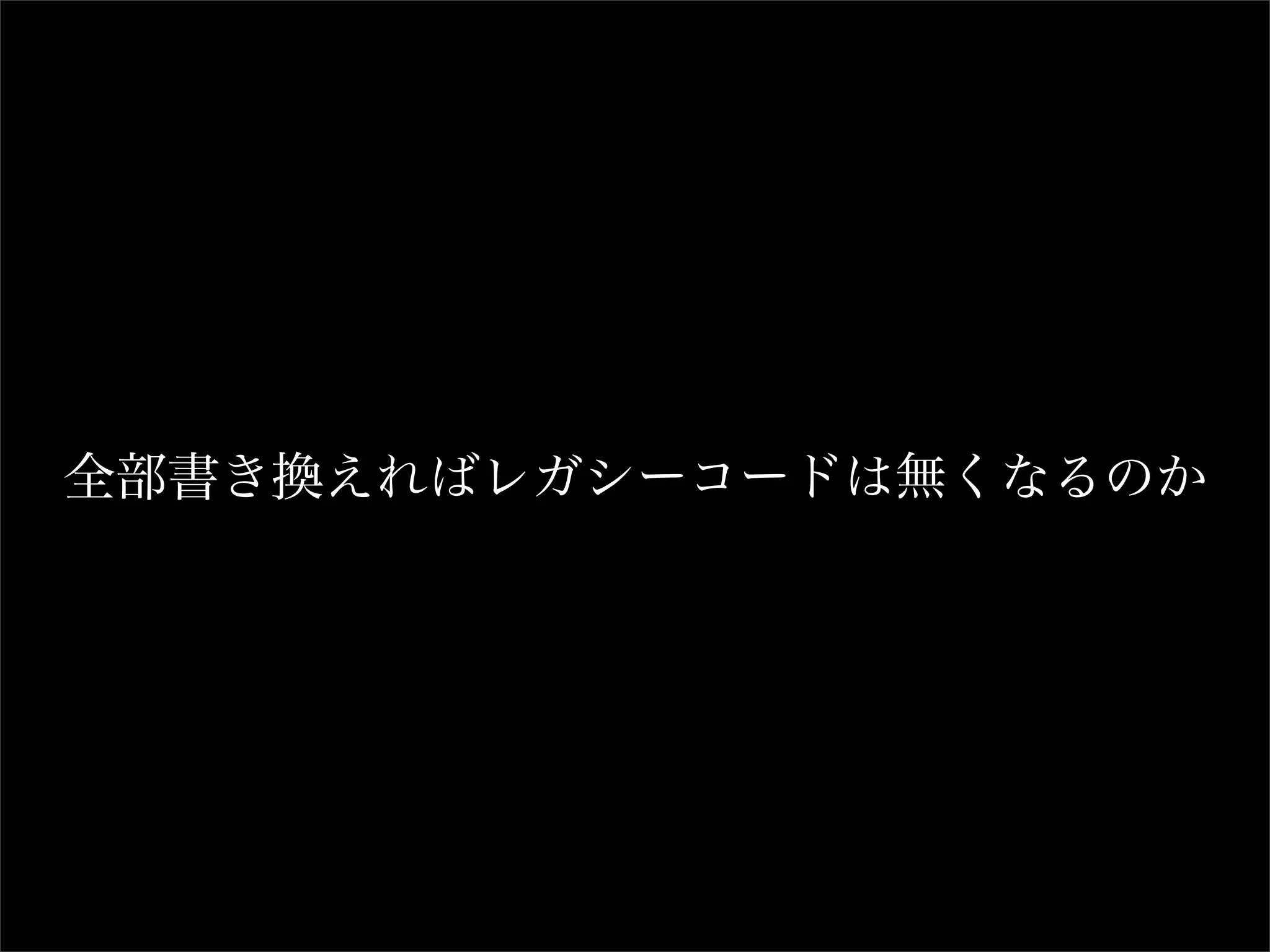 全部書き換えればレガシーコードは無くなるのか
 