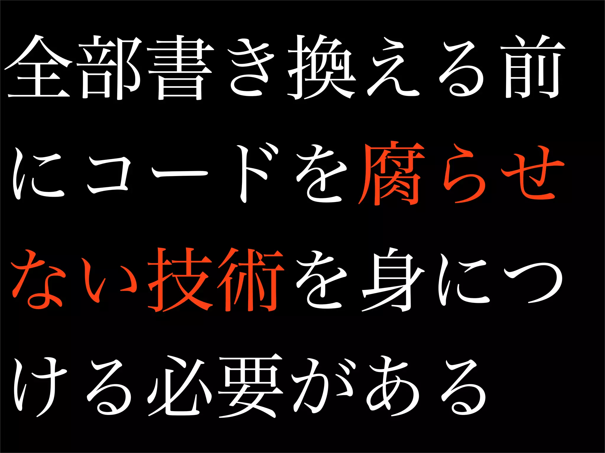 全部書き換える前
にコードを腐らせ
ない技術を身につ
ける必要がある
 
