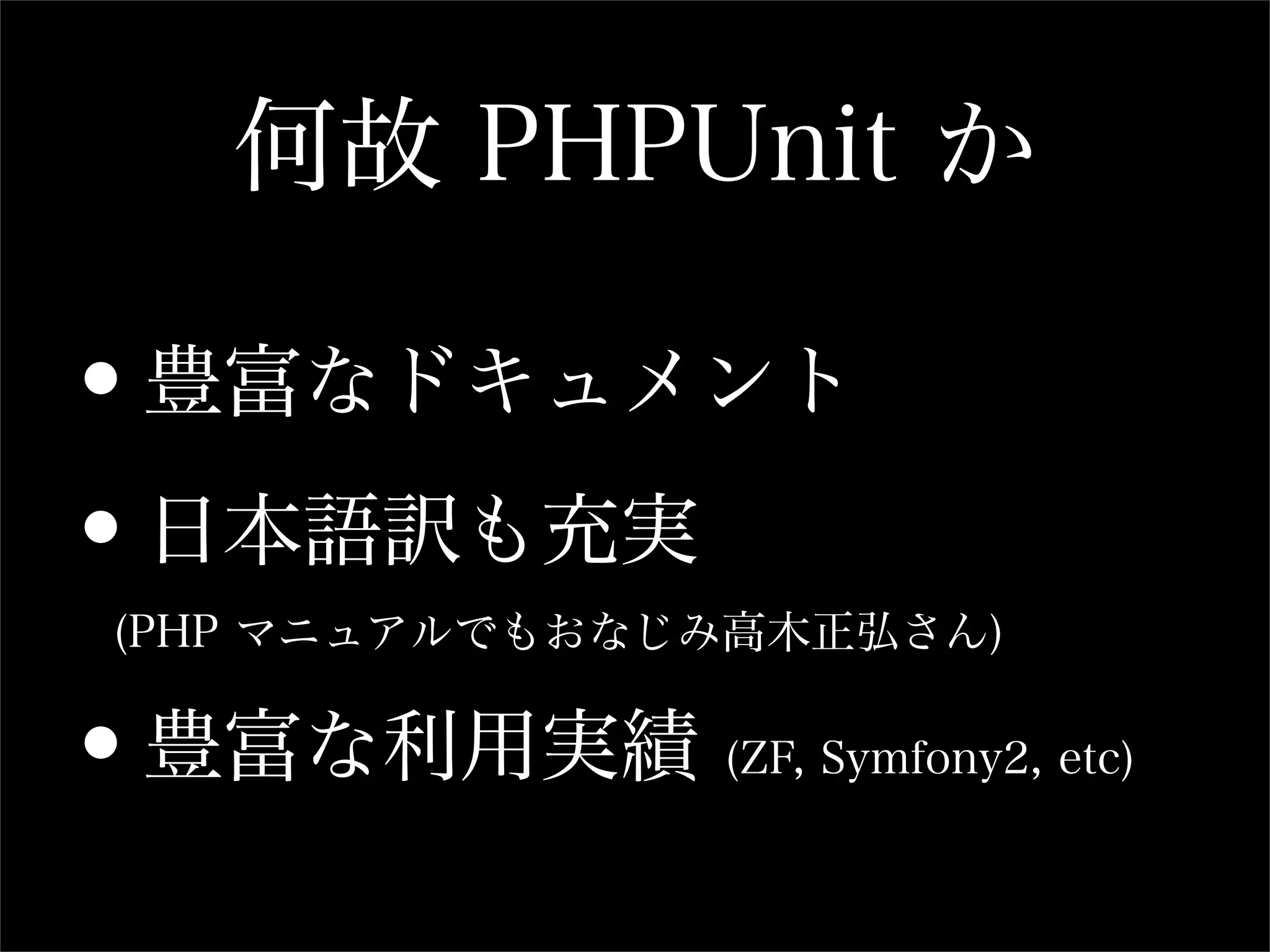 何故 PHPUnit か

•豊富なドキュメント

•日本語訳も充実
(PHP マニュアルでもおなじみ高木正弘さん)


•豊富な利用実績       (ZF, Symfony2, etc)
 