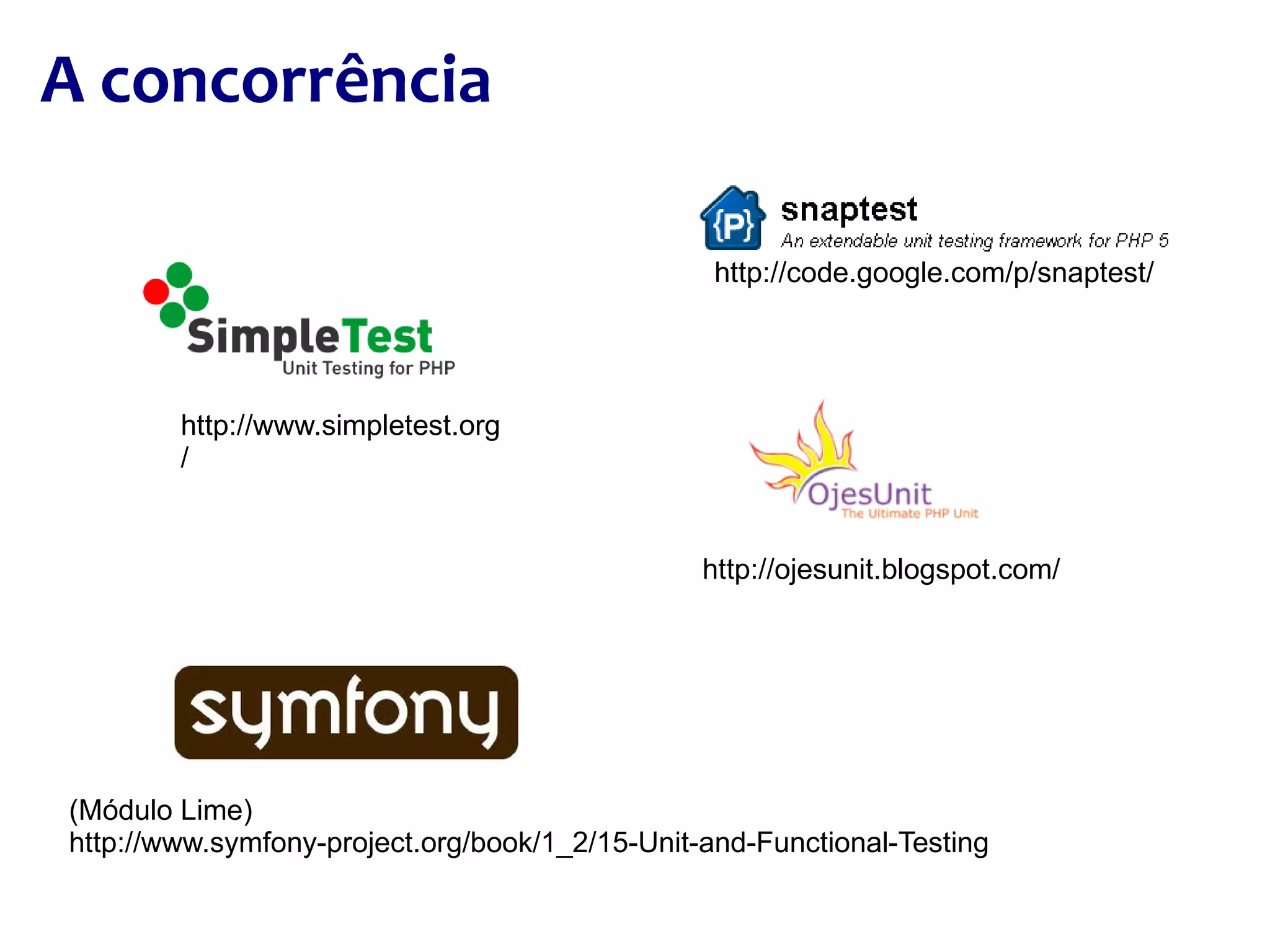 A concorrência http://ojesunit.blogspot.com/ http://code.google.com/p/snaptest/ (Módulo Lime) http://www.symfony-project.org/book/1_2/15-Unit-and-Functional-Testing http://www.simpletest.org/ 