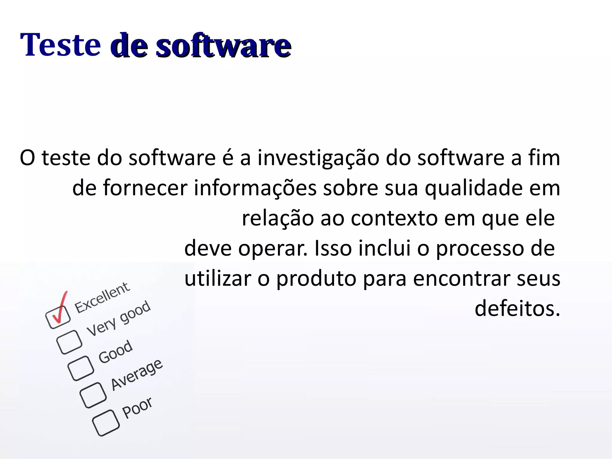 O teste do software é a investigação do software a fim de fornecer informações sobre sua qualidade em relação ao contexto em que ele  deve operar. Isso inclui o processo de  utilizar o produto para encontrar seus defeitos. Teste  de software 