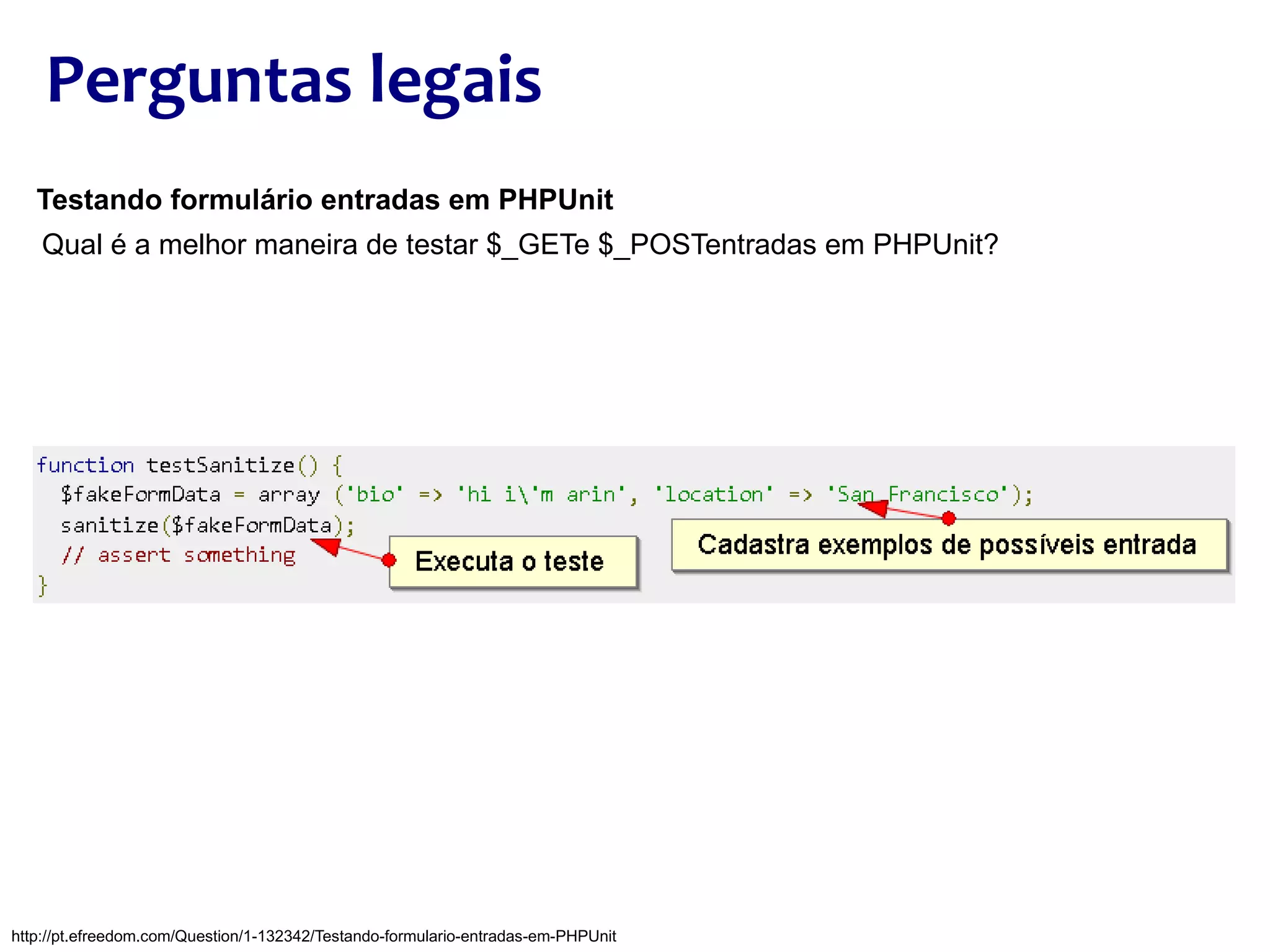 Perguntas legais Testando formulário entradas em PHPUnit Qual é a melhor maneira de testar $_GETe $_POSTentradas em PHPUnit? http://pt.efreedom.com/Question/1-132342/Testando-formulario-entradas-em-PHPUnit 