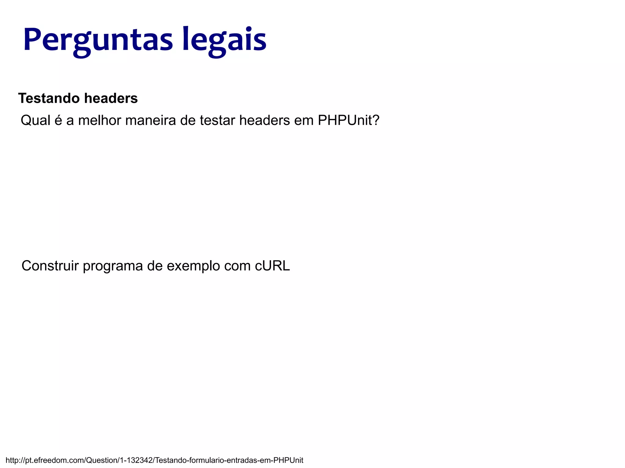 Perguntas legais Testando headers Qual é a melhor maneira de testar headers em PHPUnit? http://pt.efreedom.com/Question/1-132342/Testando-formulario-entradas-em-PHPUnit Construir programa de exemplo com cURL 
