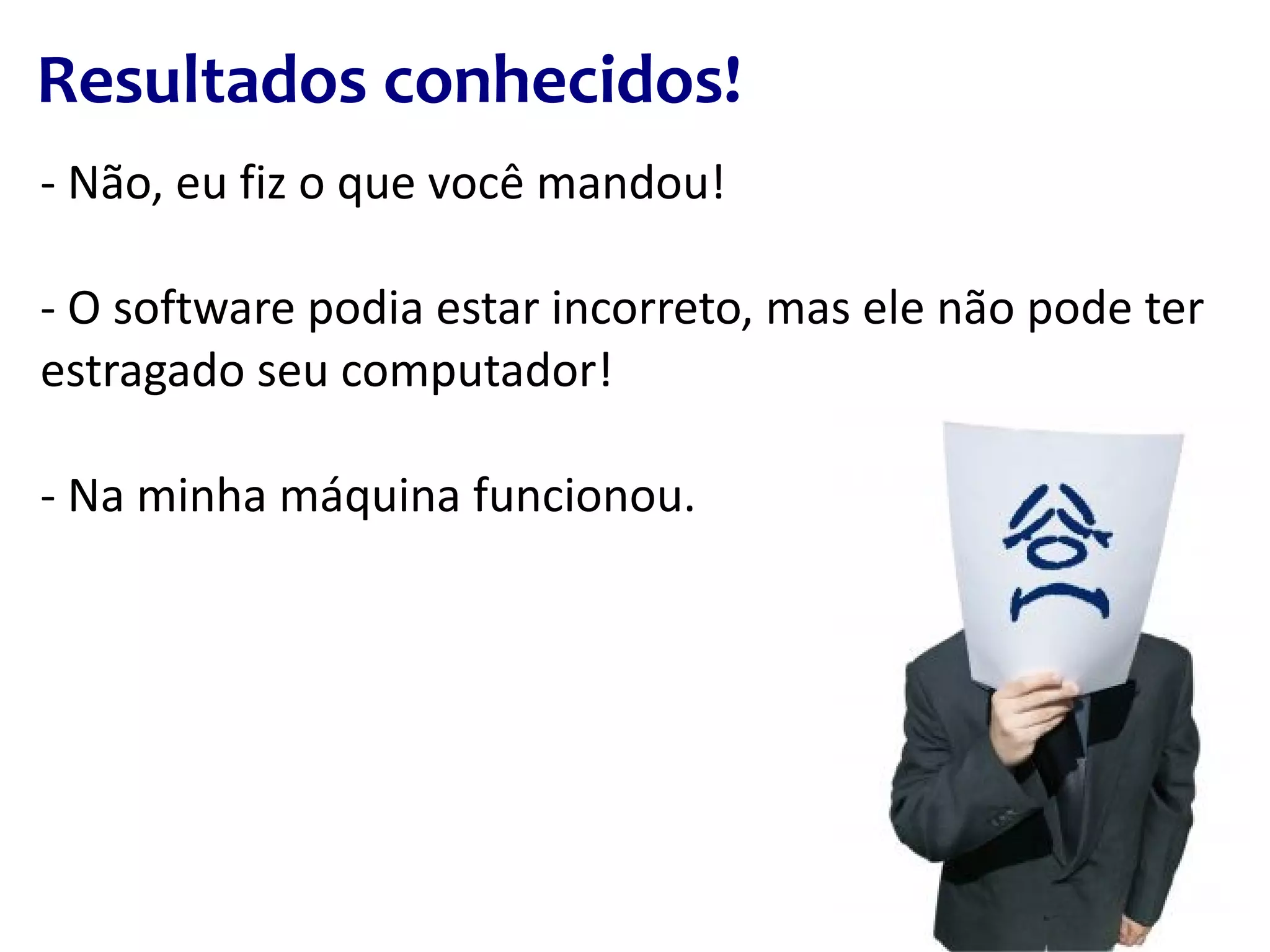 Resultados conhecidos! - Não, eu fiz o que você mandou! - O software podia estar incorreto, mas ele não pode ter estragado seu computador! - Na minha máquina funcionou. 