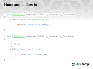 Написання Тестів

class FirstTest extends PHPUnit_Framework_TestCase
{
    public function testFirst()
    {
         $this->assertTrue(true);
    }
}

class FirstTest extends PHPUnit_Framework_TestCase
{
    /**
      * @test
      */
    public function first()
    {
         $this->assertTrue(true);
    }
}
 
