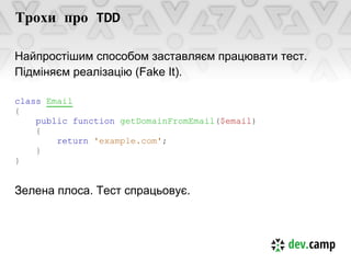 Трохи про TDD

Найпростішим способом заставляєм працювати тест.
Підміняєм реалізацію (Fake It).

class Email
{
    public function getDomainFromEmail($email)
    {
        return 'example.com';
    }
}


Зелена плоса. Тест спрацьовує.
 