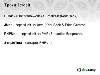 Трохи історії

SUnit - xUnit framework на Smalltalk (Kent Beck)

JUnit - порт xUnit на Java (Kent Beck & Erich Gamma)

PHPUnit - порт xUnit на PHP (Sebastian Bergmann)

SimpleTest - конкурет PHPUnit
 