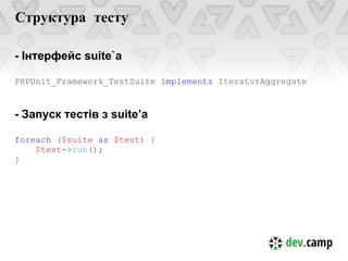 Структура тесту

- Інтерфейс suite`a

PHPUnit_Framework_TestSuite implements IteratorAggregate


- Запуск тестів з suite’а

foreach ($suite as $test) {
    $test->run();
}
 