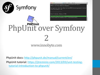 PhpUnit over Symfony
2
www.innobyte.com
PhpUnit docs: http://phpunit.de/manual/current/en/
PhpUnit tutorial: https://jtreminio.com/2013/03/unit-testing-
tutorial-introduction-to-phpunit/
 