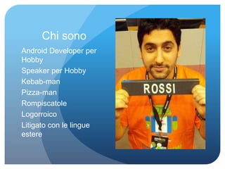 Chi sono 
Android Developer per 
Hobby 
Speaker per Hobby 
Kebab-man 
Pizza-man 
Rompiscatole 
Logorroico 
Litigato con le lingue 
estere 
 