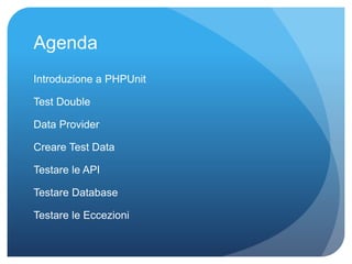 Agenda 
Introduzione a PHPUnit 
Test Double 
Data Provider 
Creare Test Data 
Testare le API 
Testare Database 
Testare le Eccezioni 
 