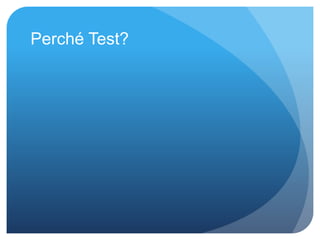 Perché Test? 
 