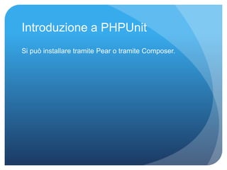 Introduzione a PHPUnit 
Si può installare tramite Pear o tramite Composer. 
 