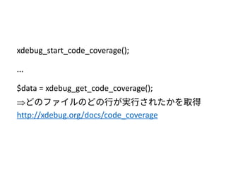 xdebug_start_code_coverage();
...
$data = xdebug_get_code_coverage();
どのファイルのどの行が実行されたかを取得
http://xdebug.org/docs/code_coverage
 