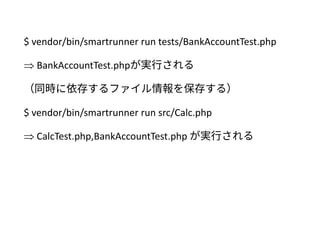 $ vendor/bin/smartrunner run tests/BankAccountTest.php
 BankAccountTest.phpが実行される
（同時に依存するファイル情報を保存する）
$ vendor/bin/smartrunner run src/Calc.php
 CalcTest.php,BankAccountTest.php が実行される
 