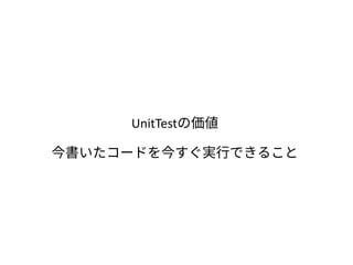 UnitTestの価値
今書いたコードを今すぐ実行できること
 