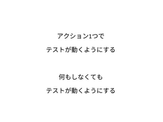 アクション1つで
テストが動くようにする
何もしなくても
テストが動くようにする
 