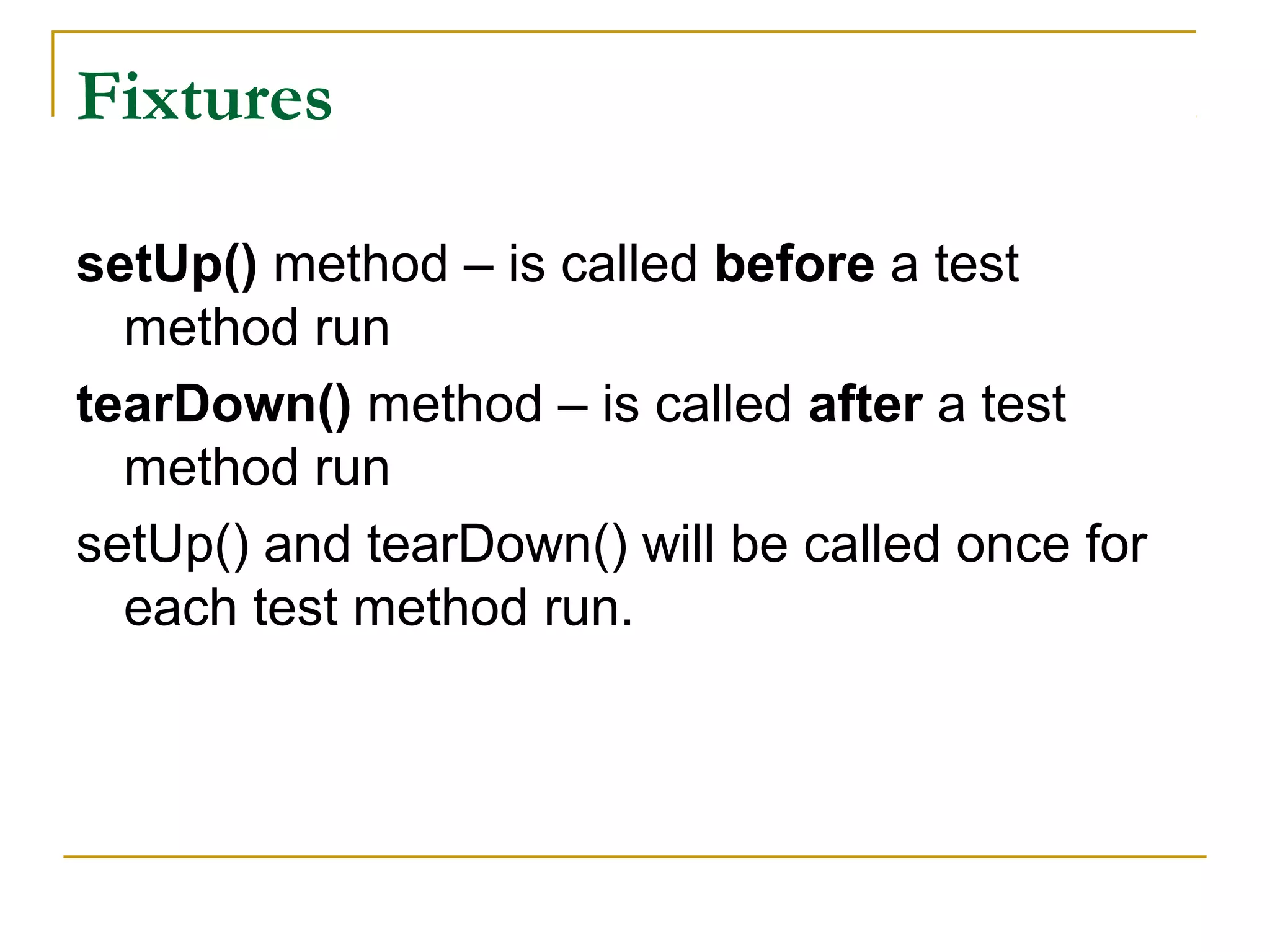 Fixtures
setUp() method – is called before a test
method run
tearDown() method – is called after a test
method run
setUp() and tearDown() will be called once for
each test method run.
 