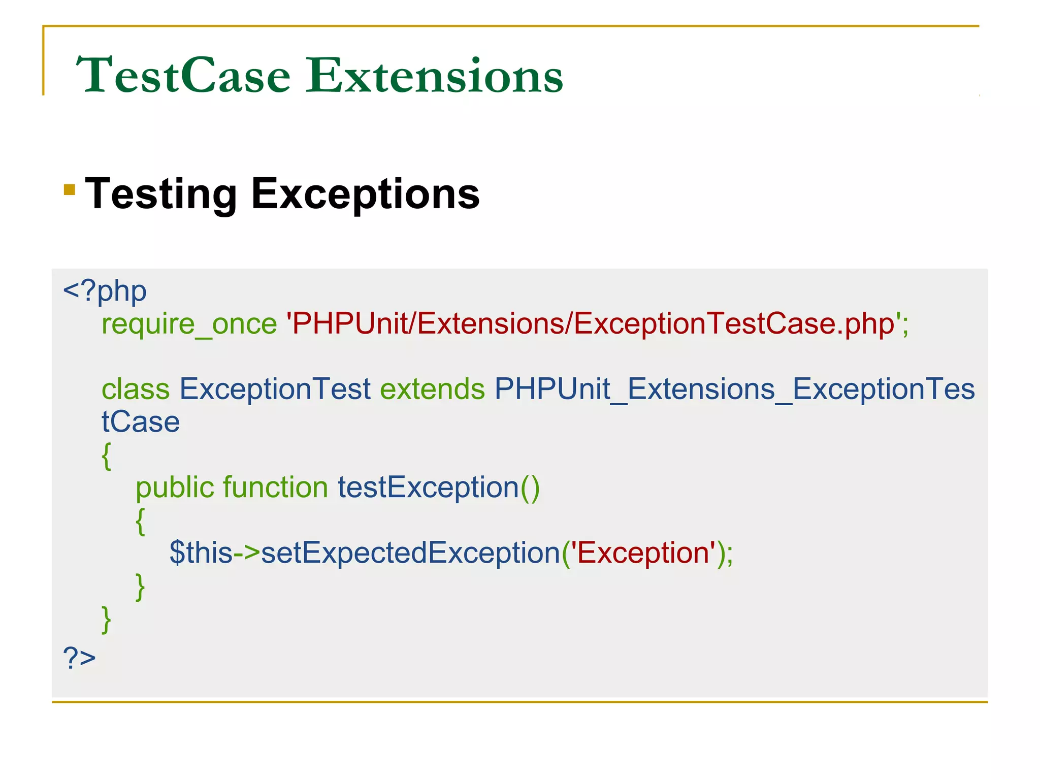  TestCase Extensions
<?php
require_once 'PHPUnit/Extensions/ExceptionTestCase.php';
class ExceptionTest extends PHPUnit_Extensions_ExceptionTes
tCase
{
public function testException()
{
$this->setExpectedException('Exception');
}
}
?>

Testing Exceptions
 