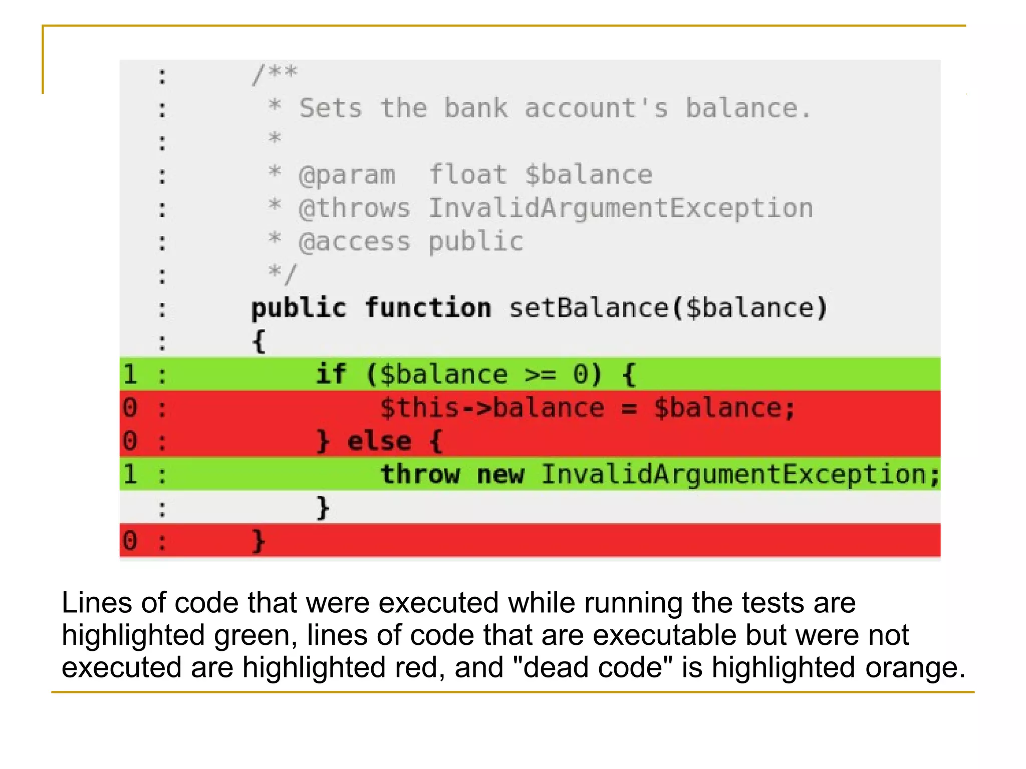 Lines of code that were executed while running the tests are
highlighted green, lines of code that are executable but were not
executed are highlighted red, and "dead code" is highlighted orange.
 