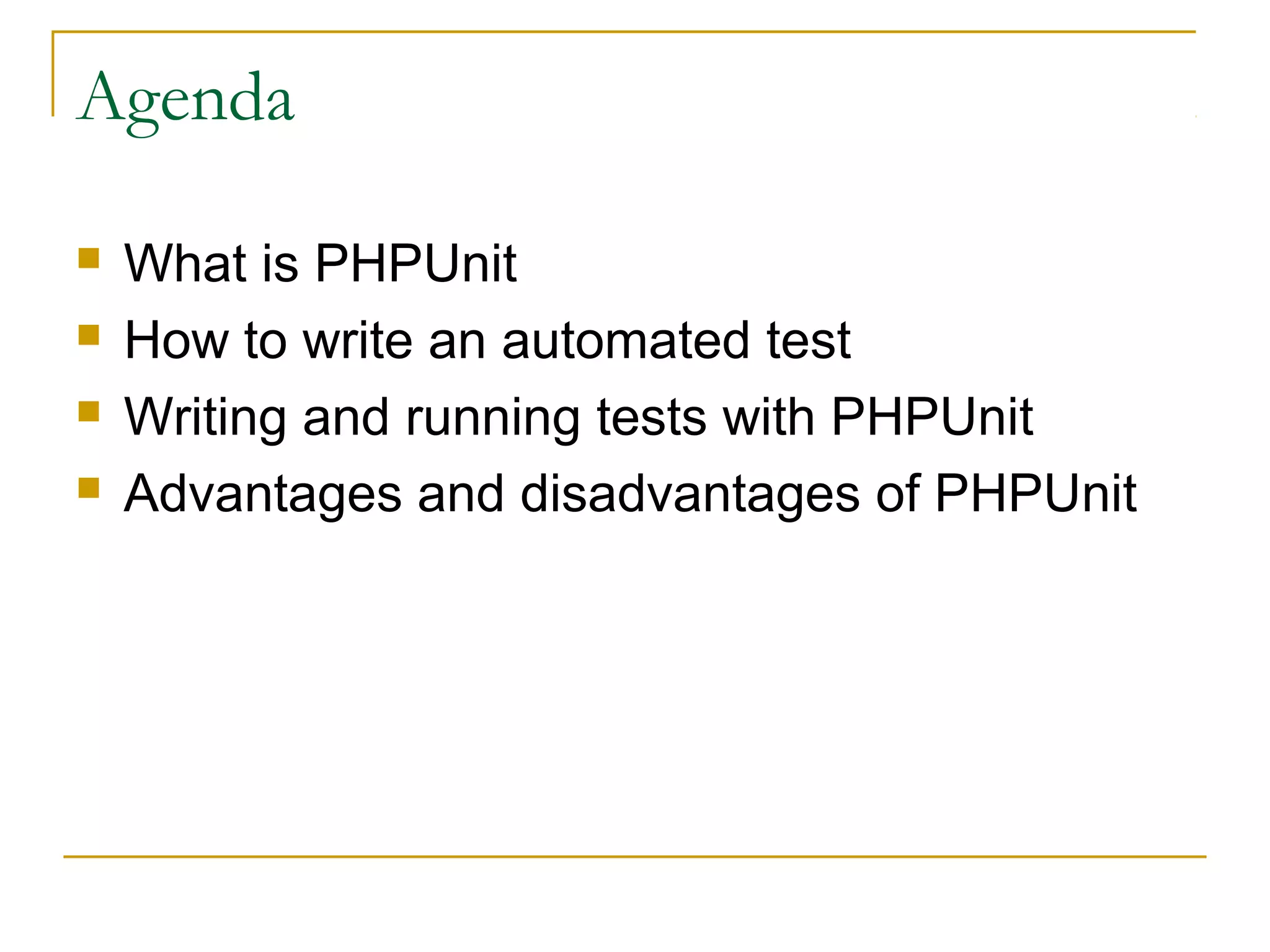 Agenda
 What is PHPUnit
 How to write an automated test
 Writing and running tests with PHPUnit
 Advantages and disadvantages of PHPUnit
 