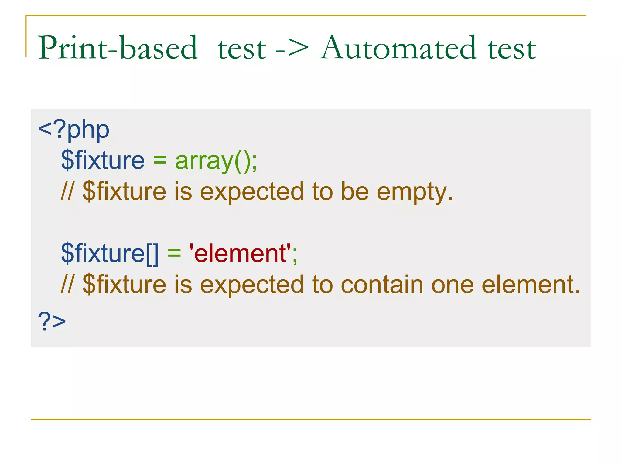 Print-based test -> Automated test
<?php
$fixture = array();
// $fixture is expected to be empty.
$fixture[] = 'element';
// $fixture is expected to contain one element.
?>
 